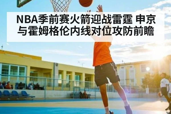 NBA季前赛火箭迎战雷霆 申京与霍姆格伦内线对位攻防前瞻