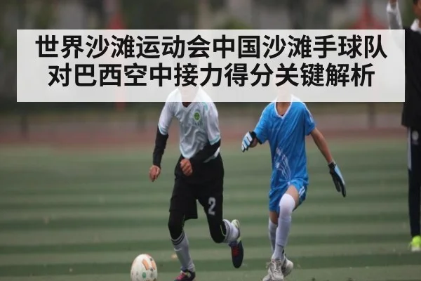 世界沙滩运动会中国沙滩手球队对巴西空中接力得分关键解析