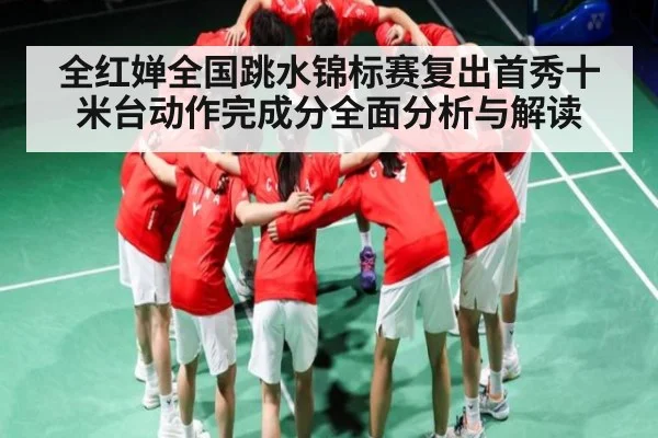 全红婵全国跳水锦标赛复出首秀十米台动作完成分全面分析与解读