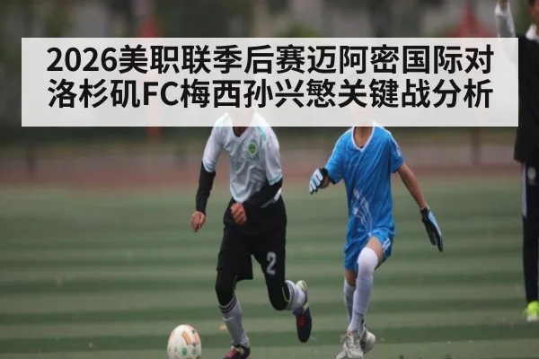 2026美职联季后赛迈阿密国际对洛杉矶FC梅西孙兴慜关键战分析